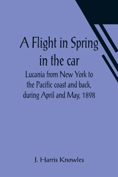 A Flight in Spring In the car Lucania from New York to the Pacific coast and back, during April and May, 1898 - Harris Knowles, J.