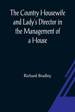 The Country Housewife and Lady's Director In the Management of a House, and the Delights and Profits of a Farm - Bradley, Richard
