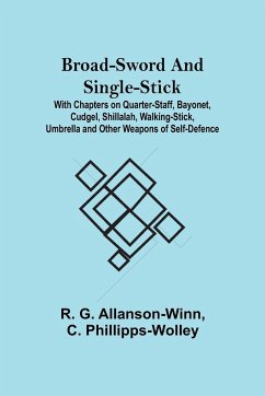 Broad-Sword and Single-Stick; With Chapters on Quarter-Staff, Bayonet, Cudgel, Shillalah, Walking-Stick, Umbrella and Other Weapons of Self-Defence - G. Allanson-Winn, R.