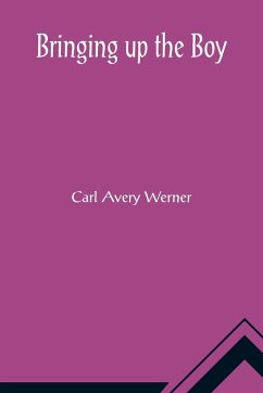 Bringing up the Boy; A Message to Fathers and Mothers from a Boy of Yesterday Concerning the Men of To-morrow - Avery Werner, Carl