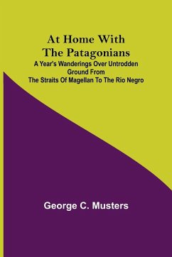 At Home with the Patagonians ; A Year's Wanderings over Untrodden Ground from the Straits of Magellan to the Rio Negro - C. Musters, George