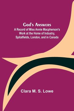 God's Answers; A Record of Miss Annie Macpherson's Work at the Home of Industry, Spitalfields, London, and in Canada - M. S. Lowe, Clara