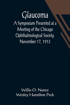 Glaucoma; A Symposium Presented at a Meeting of the Chicago Ophthalmological Society, November 17, 1913 - O. Nance; Wesley Hamilton Peck, Willis