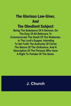 The Glorious Law-Giver, and the Obedient Subject; Being the Substance of a Sermon, on the Duty of All Believers to Commemorate the Death of the Redeem - Church, J.