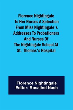 Florence Nightingale to her Nurses A selection from Miss Nightingale's addresses to probationers and nurses of the Nightingale school at St. Thomas's hospital - Nightingale