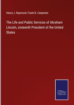 The Life and Public Services of Abraham Lincoln, sixteenth President of the United States - Raymond, Henry J.; Carpenter, Frank B.