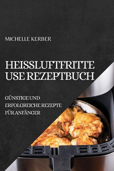 HEIßLUFTFRITTEUSE REZEPTBUCH 2022 von Michelle Kerber portofrei bei  bücher.de bestellen
