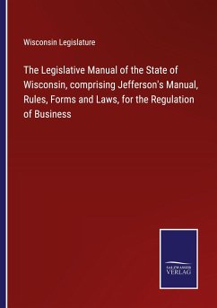 The Legislative Manual of the State of Wisconsin, comprising Jefferson's Manual, Rules, Forms and Laws, for the Regulation of Business - Wisconsin Legislature