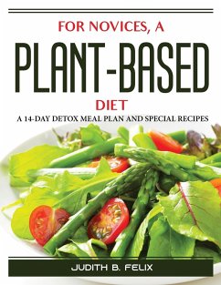 For novices, a plant-based diet: A 14-Day Detox Meal Plan and Special Recipes - Judith B Felix