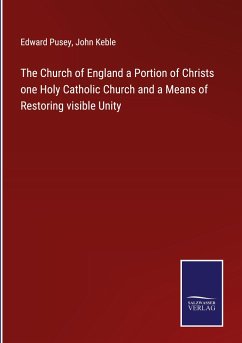 The Church of England a Portion of Christs one Holy Catholic Church and a Means of Restoring visible Unity - Pusey, Edward; Keble, John