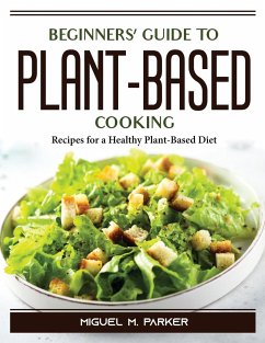 Beginners' Guide to Plant-Based Cooking: Recipes for a Healthy Plant-Based Diet - Miguel M Parker