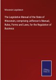 The Legislative Manual of the State of Wisconsin, comprising Jefferson's Manual, Rules, Forms and Laws, for the Regulation of Business