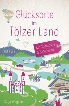 Glücksorte im Tölzer Land. Mit Tegernsee & Schliersee - Wegener, Katja