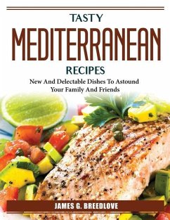 Tasty Mediterranean Recipes: New And Delectable Dishes To Astound Your Family And Friends - James G Breedlove