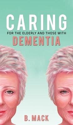 Caring for the Elderly and Those with Dementia - Mack, B.