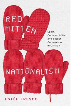 Red Mitten Nationalism: Sport, Commercialism, and Settler Colonialism in Canada - Fresco, Estée