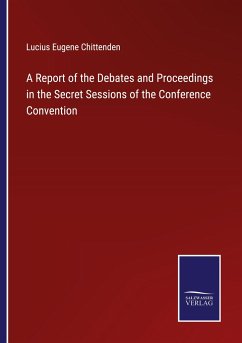 A Report of the Debates and Proceedings in the Secret Sessions of the Conference Convention - Chittenden, Lucius Eugene