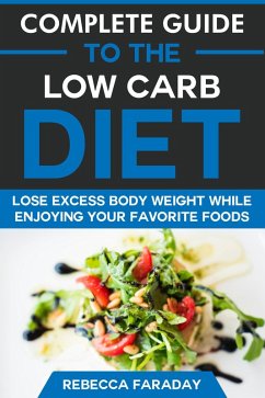 Complete Guide to the Low Carb Diet: Lose Excess Body Weight While Enjoying Your Favorite Foods. (eBook, ePUB) - Faraday, Rebecca