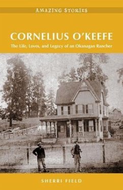 Cornelius O'Keefe: The Life, Loves, and Legacy of an Okanagan Rancher - Field, Sherri