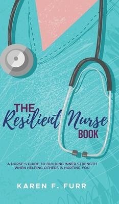 The Resilient Nurse Book: A nurse's guide to building inner strength when helping others is hurting you - Furr, Karen F.