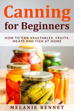 Canning for Beginners: How to Can Vegetables, Fruits, Meats and Fish at Home (eBook, ePUB) - Bennet, Melanie