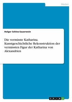 Die vermisste Katharina. Kunstgeschichtliche Rekonstruktion der vermissten Figur der Katharina von Alexandrien - Schinz-Sauerwein, Holger