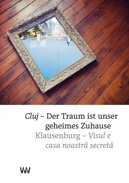 Klausenburg - Der Traum ist unser geheimes Zuhause / Cluj - Visul e casa noastra secreta Klausenburg - Der Traum ist unser geheimes Zuhause / Cluj - Visul e casa noastra secreta