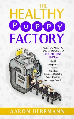 The Healthy Puppy Factory: All You Need To Know To Start A Dog Breeding Business: Health, Equipment, Training, Breeding, Business Mentality, Sales Process, And Legal Permits (eBook, ePUB) - Herrmann, Aaron