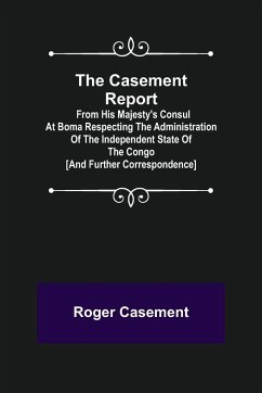 The Casement Report; from His Majesty's Consul at Boma Respecting the Administration of the Independent State of the Congo [and Further Correspondence] - Casement, Roger