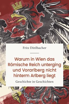 Warum in Wien das Römische Reich unterging und Vorarlberg nicht hinterm Arlberg liegt - Dittlbacher, Fritz
