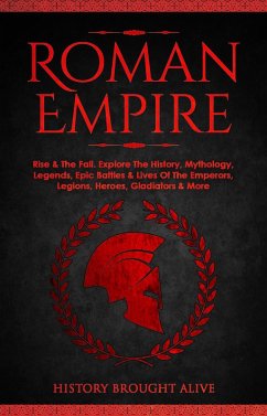 Roman Empire: Rise & The Fall. Explore The History, Mythology, Legends, Epic Battles & Lives Of The Emperors, Legions, Heroes, Gladiators & More (eBook, ePUB) - Alive, History Brought