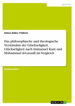 Das philosophische und theologische Verständnis der Glückseligkeit. Glückseligkeit nach Immanuel Kant und Muhammad al-GazzalI im Vergleich - Yildirim, Hatice Kübra