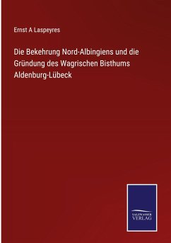 Die Bekehrung Nord-Albingiens und die Gründung des Wagrischen Bisthums Aldenburg-Lübeck - Laspeyres, Ernst A
