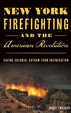 New York Firefighting & the American Revolution: Saving Colonial Gotham from Incineration - Twickler, Bruce