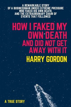 How I Faked My Own Death and Did Not Get Away with It: A Remarkable Story of a Businessman Under Extreme Pressure, Faked His Own Death, and the Extrao - Gordon, Harry