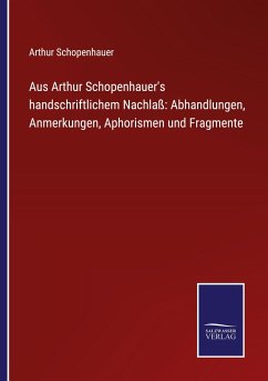 Aus Arthur Schopenhauer's handschriftlichem Nachlaß: Abhandlungen, Anmerkungen, Aphorismen und Fragmente - Schopenhauer, Arthur