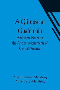 A Glimpse at Guatemala; And Some Notes on the Ancient Monuments of Central America - Perciva Maudslay, Alfred