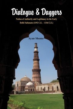 Dialogue & Dagger: Notion of Authority and Legitimacy in the Early Delhi Sultanate (1192 C.E. - 1316 C.E.) - Shome, Ayan