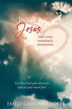 Invite Jesus into your traumatic memories: Let Him heal your divisions and set your heart free! - Foppe, Emily Gardner