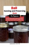 Ball Canning and Preserving Book For Beginners : Essential Guide on How to Preserve everything in Can With Homemade Recipes for Veggies, Fruits, Meats, Jellies, Sauces, Salsas, Soups & Many More (eBook, ePUB)