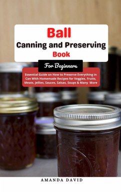 Cover Ball Canning and Preserving Book For Beginners : Essential Guide on How to Preserve everything in Can With Homemade Recipes for Veggies, Fruits, Meats, Jellies, Sauces, Salsas, Soups & Many More (eBook, ePUB)