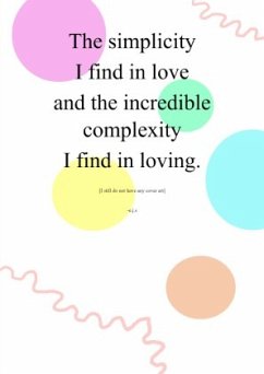The simplicity I find in love and the incredible complexity I find in loving. - Schroeder-Proksch, Emily