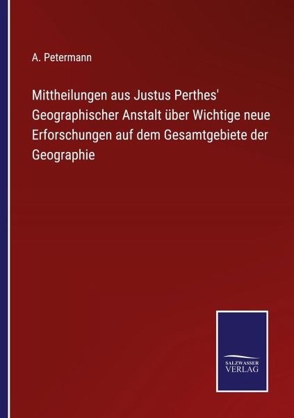 Mittheilungen aus Justus Perthes' Geographischer Anstalt über Wichtige neue Erforschungen auf dem Gesamtgebiete der Geographie