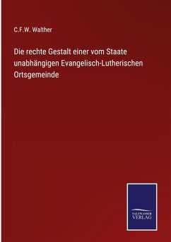 Die rechte Gestalt einer vom Staate unabhängigen Evangelisch-Lutherischen Ortsgemeinde - Walther, C. F. W.