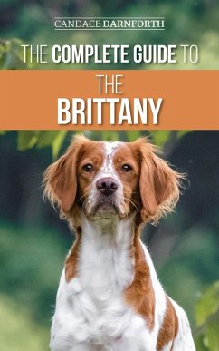 The Complete Guide to the Brittany: Selecting, Preparing for, Feeding, Socializing, Commands, Field Work Training, and Loving Your New Brittany Spaniel Puppy (eBook, ePUB) - Darnforth, Candace