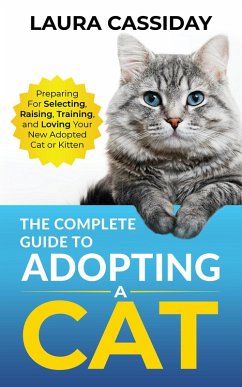 The Complete Guide to Adopting a Cat: Preparing for, Selecting, Raising, Training, and Loving Your New Adopted Cat or Kitten (eBook, ePUB) - Cassiday, Laura