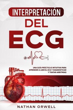 Interpretación del ECG: Una Guía Práctica e Intuitiva para Aprender a Leer el ECG y Diagnosticar y Tratar Arritmias (eBook, ePUB) - Orwell, Nathan