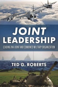 Joint Leadership: Leading in a Joint and Combined Military Organization - Roberts, Ted G.