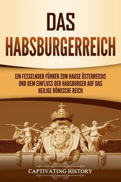 Das Habsburgerreich: Ein fesselnder Führer zum Hause Österreichs und dem Einfluss der Habsburger auf das Heilige Römische Reich (eBook, ePUB) - History, Captivating