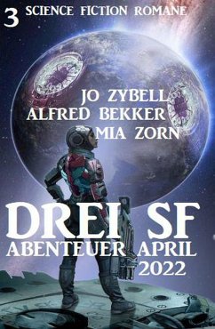 Drei SF Abenteuer April 2022: 3 Science Fiction Romane (eBook, ePUB) - Bekker, Alfred; Zybell, Jo; Zorn, Mia
